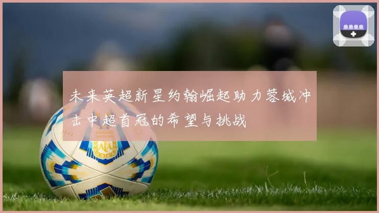 未来英超新星约翰崛起助力蓉城冲击中超首冠的希望与挑战