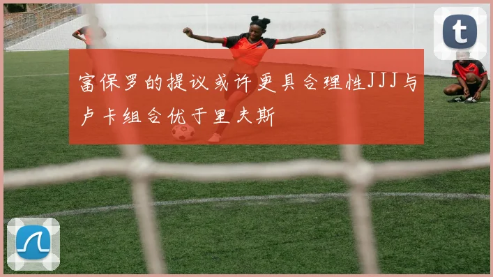 富保罗的提议或许更具合理性JJJ与卢卡组合优于里夫斯