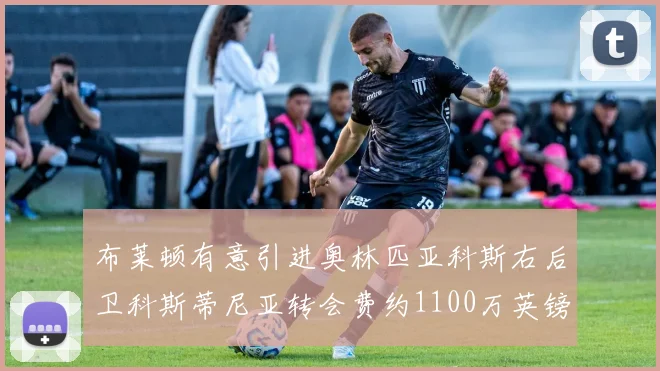 布莱顿有意引进奥林匹亚科斯右后卫科斯蒂尼亚转会费约1100万英镑