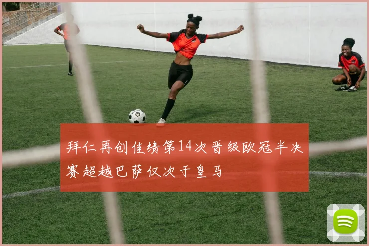 拜仁再创佳绩第14次晋级欧冠半决赛超越巴萨仅次于皇马