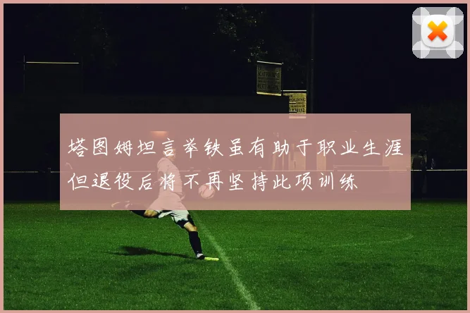 塔图姆坦言举铁虽有助于职业生涯但退役后将不再坚持此项训练