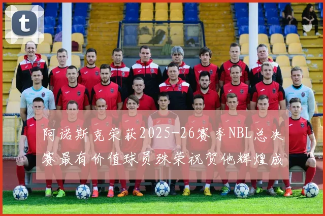 阿诺斯克荣获2025-26赛季NBL总决赛最有价值球员殊荣祝贺他辉煌成就