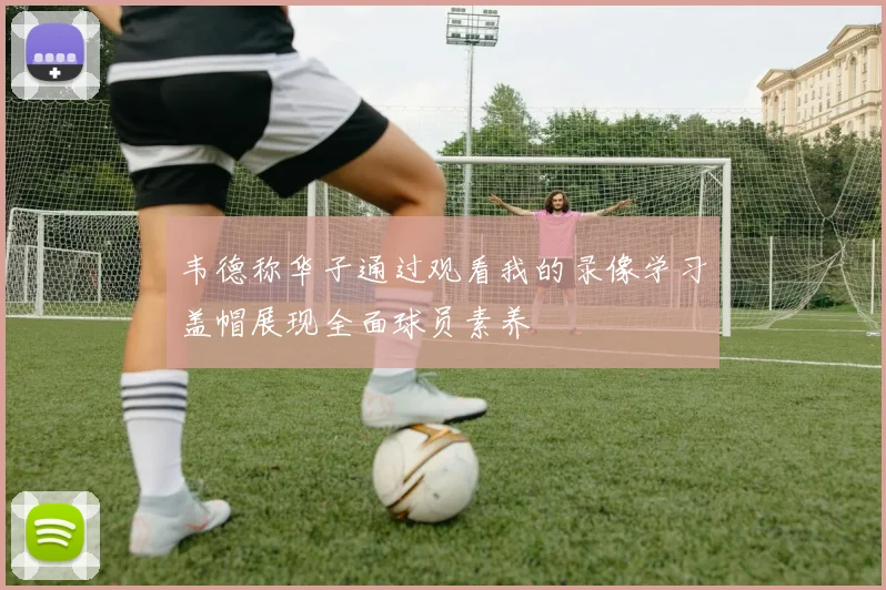 韦德称华子通过观看我的录像学习盖帽展现全面球员素养