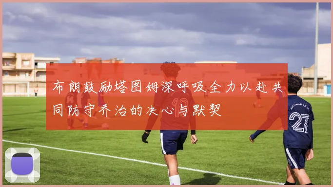 布朗鼓励塔图姆深呼吸全力以赴共同防守乔治的决心与默契