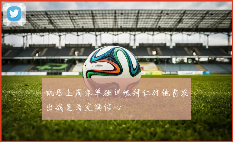 凯恩上周末单独训练拜仁对他首发出战皇马充满信心