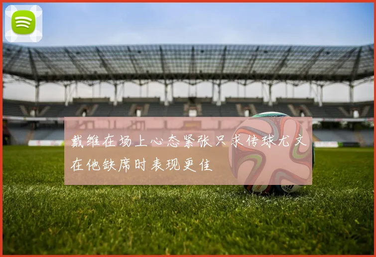 戴维在场上心态紧张只求传球尤文在他缺席时表现更佳