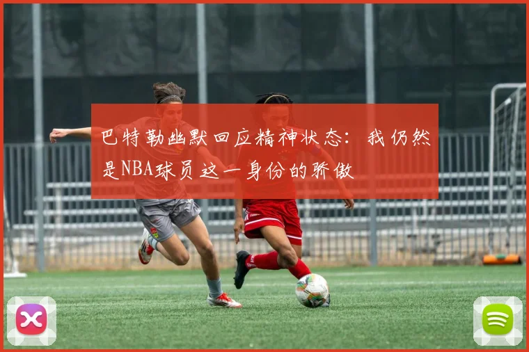 巴特勒幽默回应精神状态：我仍然是NBA球员这一身份的骄傲