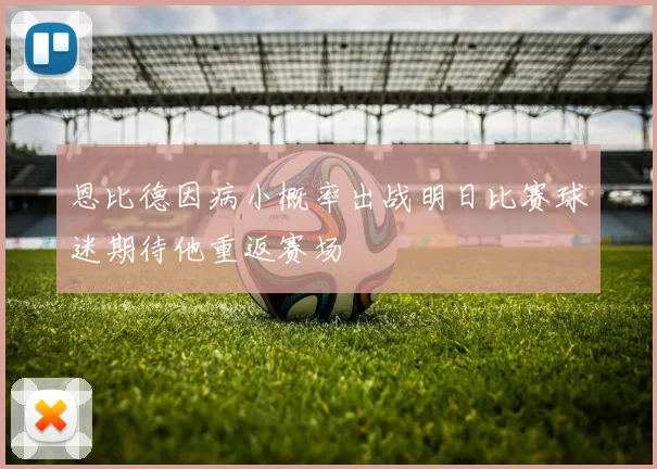 恩比德因病小概率出战明日比赛球迷期待他重返赛场