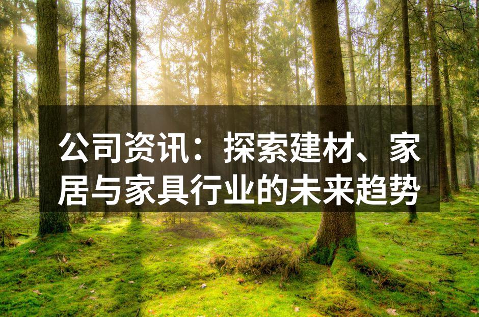 公司资讯：探索建材、家居与家具行业的未来趋势