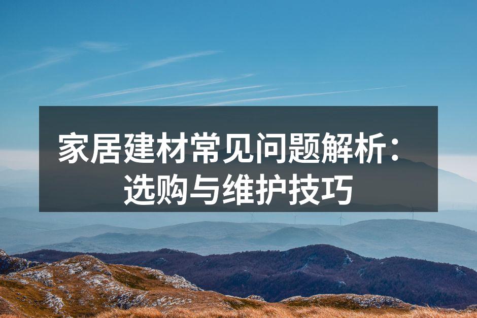 家居建材常见问题解析:选购与维护技巧