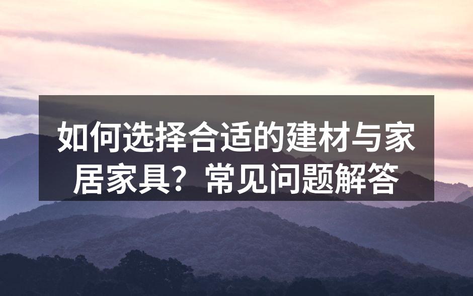 如何选择合适的建材与家居家具?常见问题解答