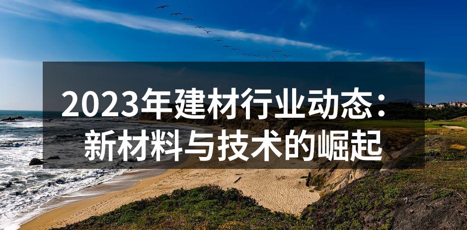 2023年建材行业动态：新材料与技术的崛起