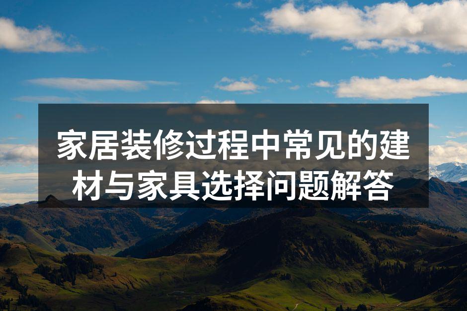 家居装修过程中常见的建材与家具选择问题解答