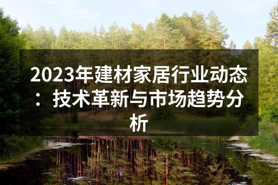 2023年建材家居行业动态:技术革新与市场趋势分析